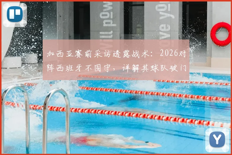 加西亚赛前采访透露战术：2026对阵西班牙不固守，详解其球队破门能力与对手战术分析