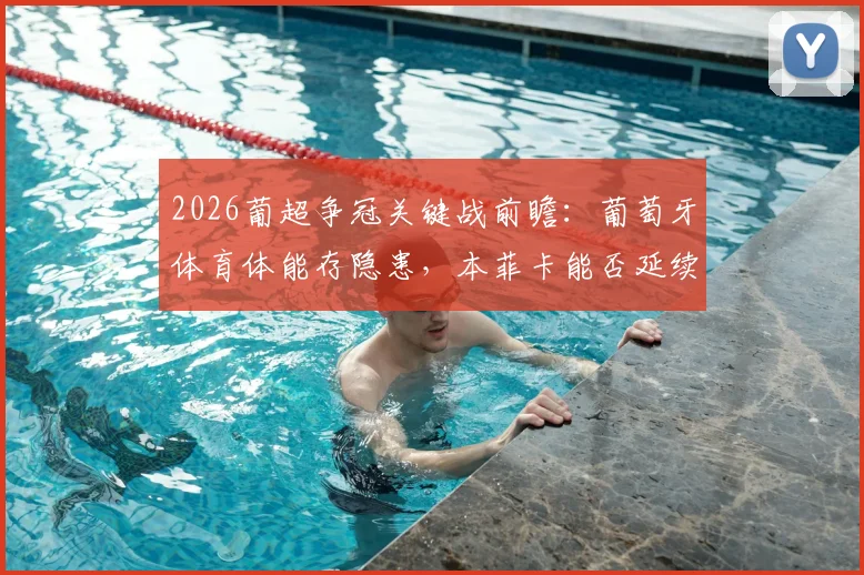 2026葡超争冠关键战前瞻：葡萄牙体育体能存隐患，本菲卡能否延续联赛不败金身？