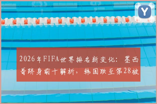 2026年FIFA世界排名新变化：墨西哥跻身前十解析，韩国跌至第28被澳洲反超原因探讨