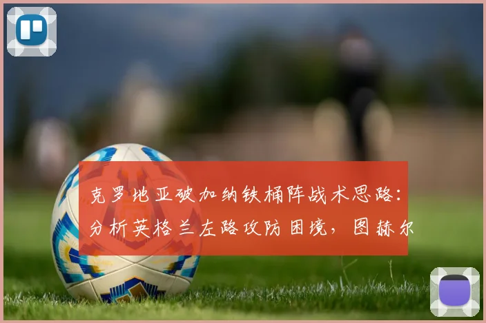 克罗地亚破加纳铁桶阵战术思路：分析英格兰左路攻防困境，图赫尔世界杯战术点评