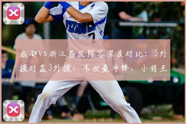 成都vs浙江首发阵容深度对比：5外援对轰3外援，韦世豪冲锋，小将王钰栋为何替补待命？