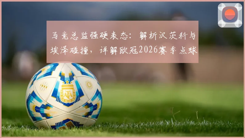 马竞总监强硬表态：解析汉茨科与埃泽碰撞，详解欧冠2026赛季点球判罚尺度与争议