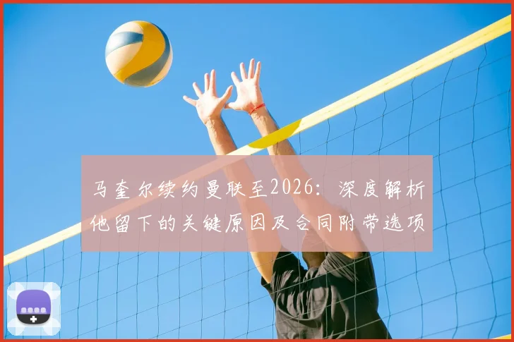 马奎尔续约曼联至2026：深度解析他留下的关键原因及合同附带选项