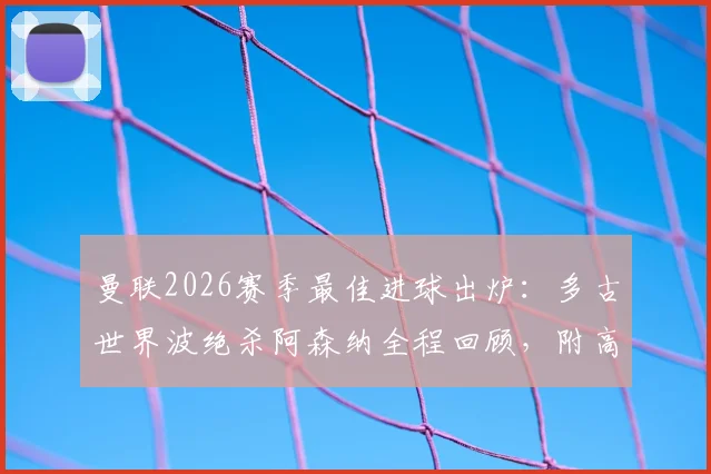 曼联2026赛季最佳进球出炉：多古世界波绝杀阿森纳全程回顾，附高清进球视频回放与分析