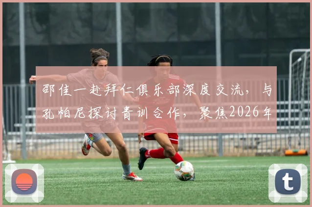 邵佳一赴拜仁俱乐部深度交流，与孔帕尼探讨青训合作，聚焦2026年U17、U23国足建设新思路