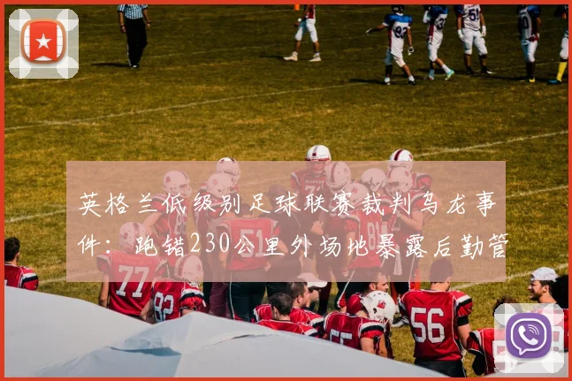 英格兰低级别足球联赛裁判乌龙事件：跑错230公里外场地暴露后勤管理漏洞，2026年业余赛事组织引反思