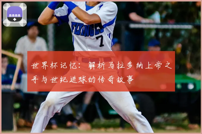 世界杯记忆：解析马拉多纳上帝之手与世纪进球的传奇故事