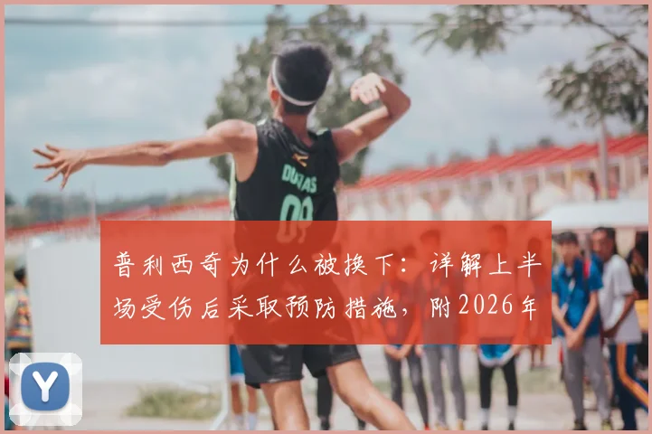 普利西奇为什么被换下：详解上半场受伤后采取预防措施，附2026年最新情况与状态解读