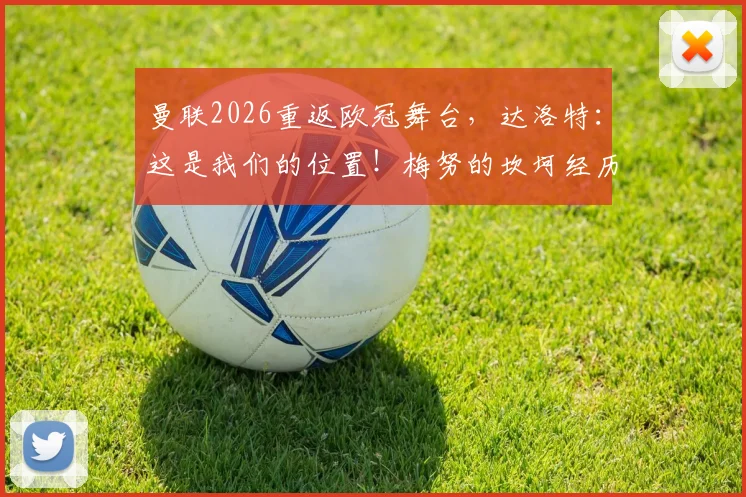 曼联2026重返欧冠舞台，达洛特：这是我们的位置！梅努的坎坷经历如何锻造了更强内核？
