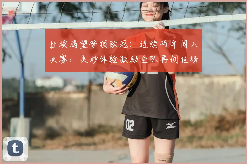 杜埃渴望登顶欧冠：连续两年闯入决赛，美妙体验激励全队再创佳绩（2026）