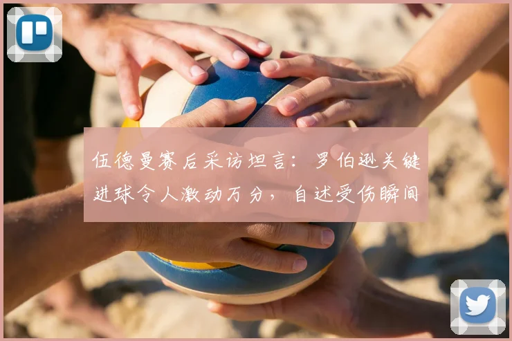伍德曼赛后采访坦言：罗伯逊关键进球令人激动万分，自述受伤瞬间膝盖卡进草皮无法动弹