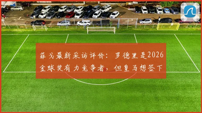 菲戈最新采访评价：罗德里是2026金球奖有力竞争者，但皇马想签下他难度极大，原因深度分析