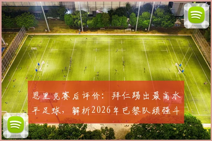 恩里克赛后评价：拜仁踢出最高水平足球，解析2026年巴黎队顽强斗志的亮点与意义