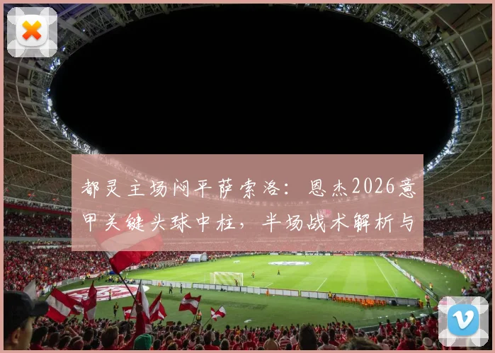 都灵主场闷平萨索洛：恩杰2026意甲关键头球中柱，半场战术解析与全场趋势前瞻