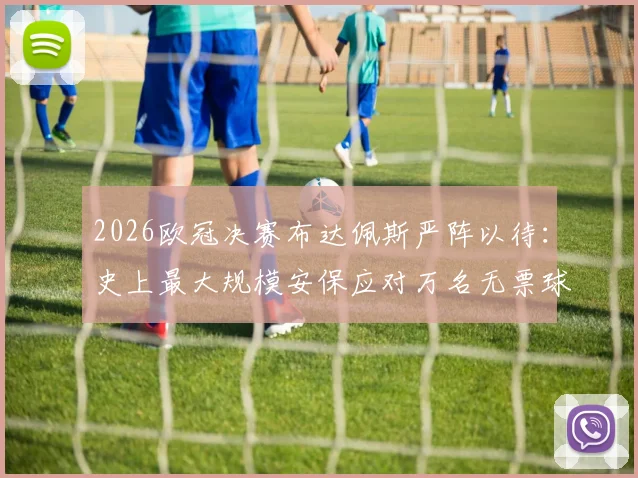 2026欧冠决赛布达佩斯严阵以待：史上最大规模安保应对万名无票球迷涌入风险