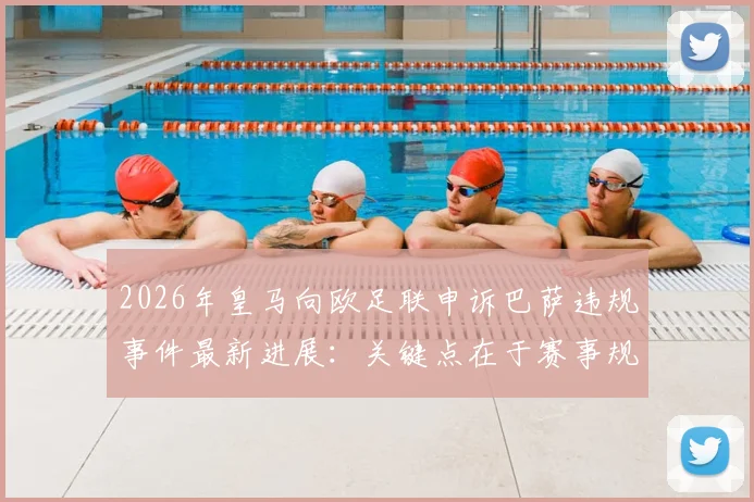 2026年皇马向欧足联申诉巴萨违规事件最新进展：关键点在于赛事规则解读与潜在处罚分析