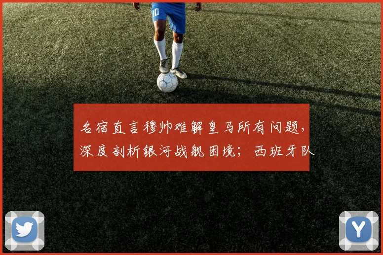 名宿直言穆帅难解皇马所有问题，深度剖析银河战舰困境；西班牙队剑指2026世界杯，夺冠热门实力解读
