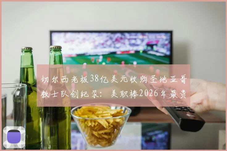 切尔西老板38亿美元收购圣地亚哥教士队创纪录：美职棒2026年最贵交易背后原因与影响分析