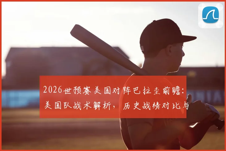 2026世预赛美国对阵巴拉圭前瞻：美国队战术解析，历史战绩对比与取胜策略深度解读