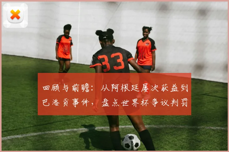 回顾与前瞻：从阿根廷屡次获益到巴洛贡事件，盘点世界杯争议判罚及2026年潜在焦点