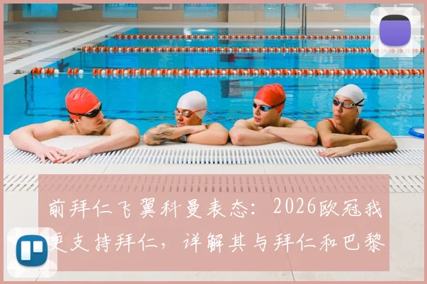 前拜仁飞翼科曼表态：2026欧冠我更支持拜仁，详解其与拜仁和巴黎的紧密联系与过往渊源