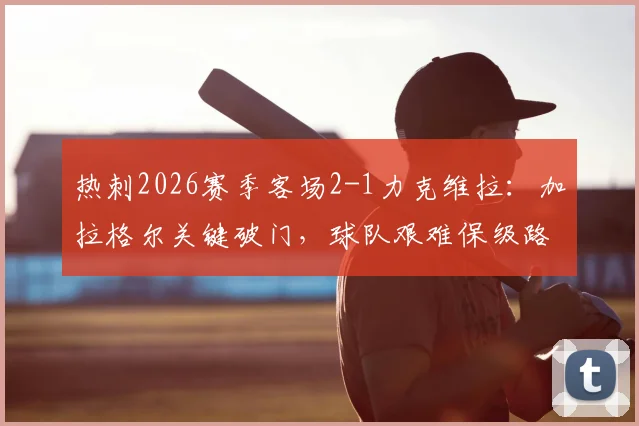 热刺2026赛季客场2-1力克维拉：加拉格尔关键破门，球队艰难保级路现曙光