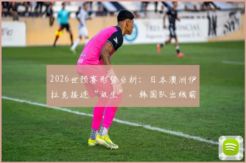 2026世预赛形势分析：日本澳洲伊拉克接连“放生”，韩国队出线前景如何？