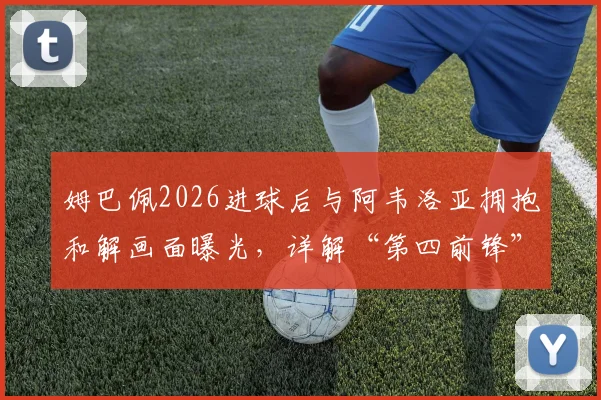 姆巴佩2026进球后与阿韦洛亚拥抱和解画面曝光，详解“第四前锋”言论事件来龙去脉及皇马内部反应