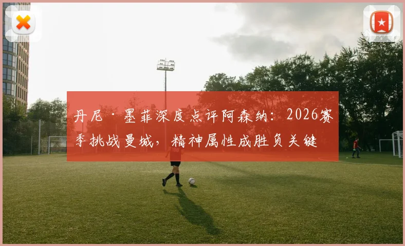 丹尼·墨菲深度点评阿森纳:2026赛季挑战曼城,精神属性成胜负关键,枪手球迷必读分析