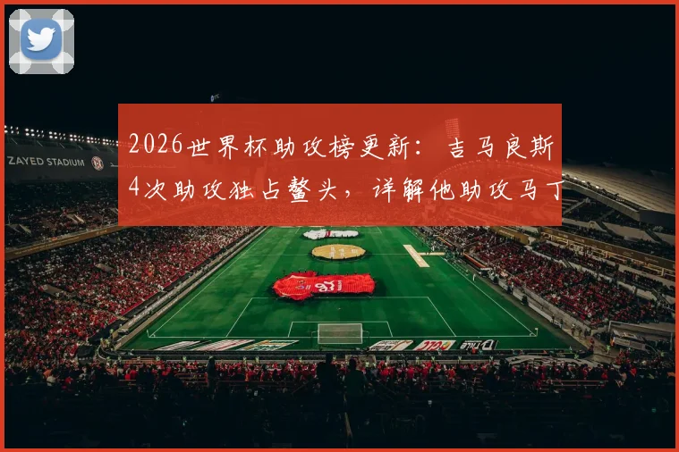 2026世界杯助攻榜更新：吉马良斯4次助攻独占鳌头，详解他助攻马丁内利绝杀的关键一传