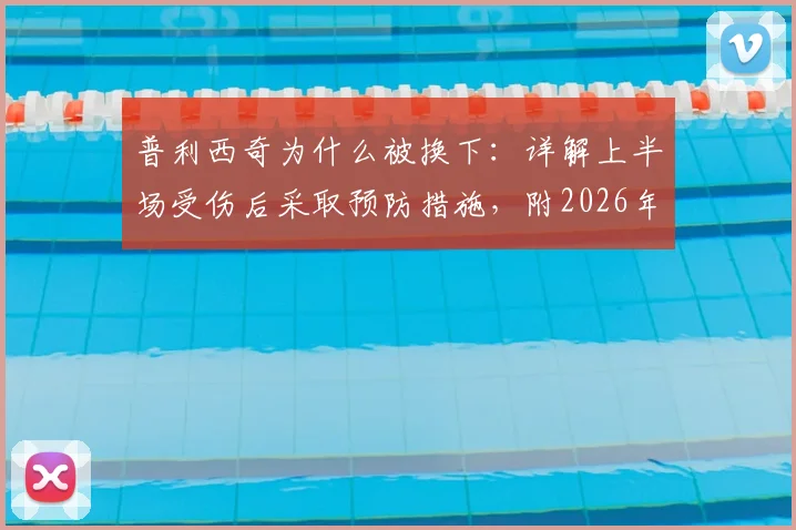 普利西奇为什么被换下：详解上半场受伤后采取预防措施，附2026年最新情况与状态解读