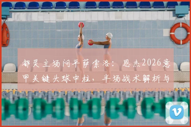 都灵主场闷平萨索洛：恩杰2026意甲关键头球中柱，半场战术解析与全场趋势前瞻