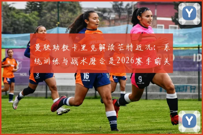 曼联助教卡里克解读芒特近况：系统训练与战术磨合是2026赛季前关键，较长间歇期利好多方