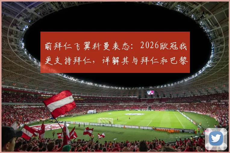 前拜仁飞翼科曼表态：2026欧冠我更支持拜仁，详解其与拜仁和巴黎的紧密联系与过往渊源