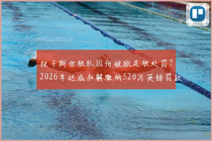 纽卡斯尔联队因何被欧足联处罚？2026年达成和解缴纳520万英镑罚款详解，附英超财政公平规则解读