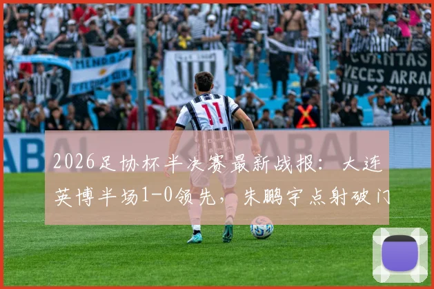 2026足协杯半决赛最新战报：大连英博半场1-0领先，朱鹏宇点射破门成关键