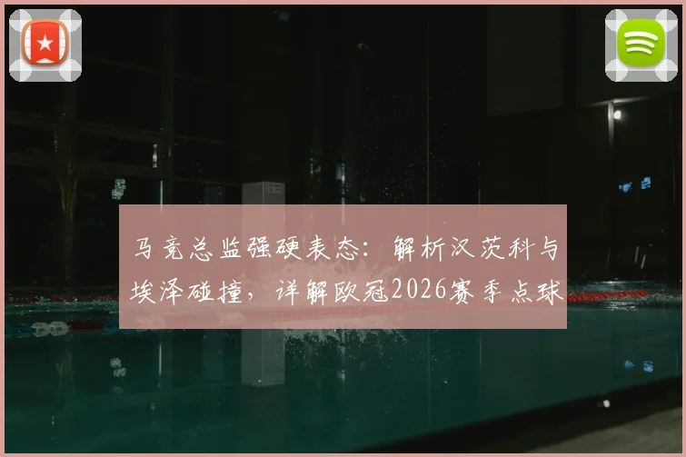 马竞总监强硬表态：解析汉茨科与埃泽碰撞，详解欧冠2026赛季点球判罚尺度与争议
