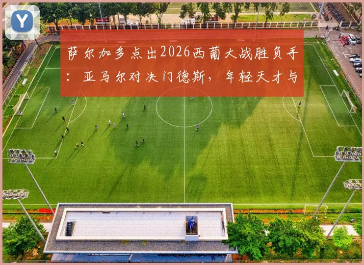 萨尔加多点出2026西葡大战胜负手：亚马尔对决门德斯，年轻天才与顶级边卫的较量将定乾坤