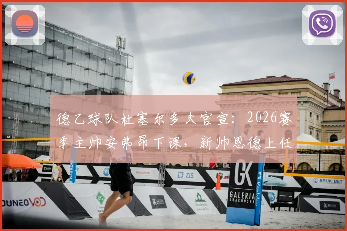 德乙球队杜塞尔多夫官宣：2026赛季主帅安弗昂下课，新帅恩德上任原因与球队前景全面分析