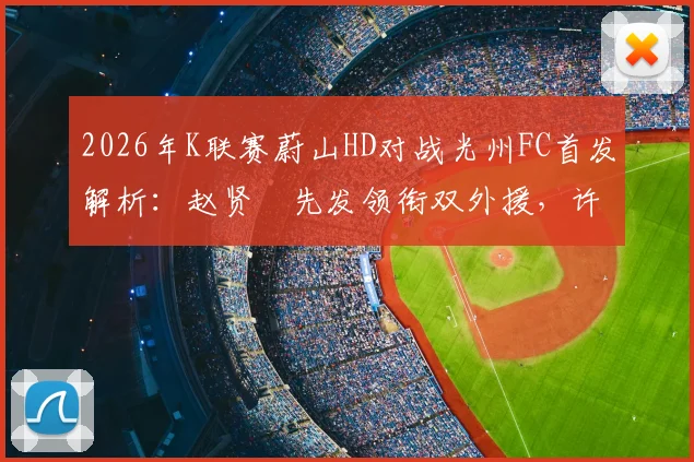 2026年K联赛蔚山HD对战光州FC首发解析：赵贤祐先发领衔双外援，许律替补待命迎战全韩班