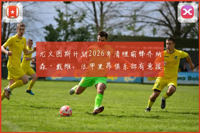 尤文图斯计划2026年清理前锋乔纳森·戴维，法甲里昂俱乐部有意接盘，戴维回归法甲可能性分析