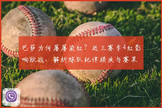 巴萨为何屡屡染红？近三赛季4红影响欧战，解析球队纪律顽疾与赛果关联