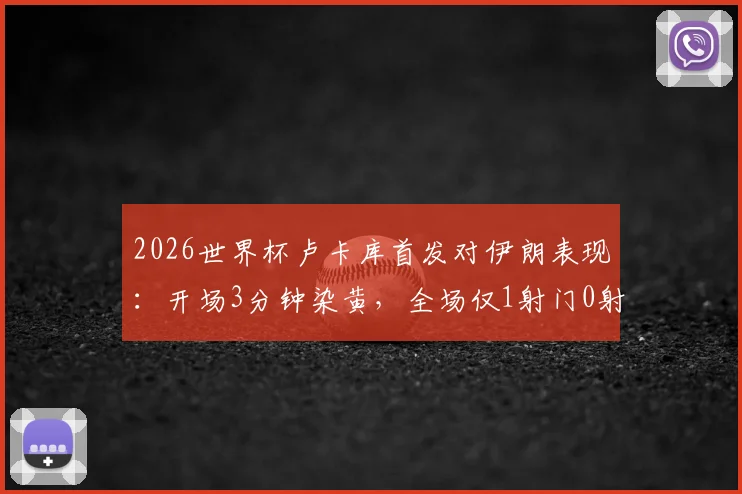 2026世界杯卢卡库首发对伊朗表现：开场3分钟染黄，全场仅1射门0射正引热议