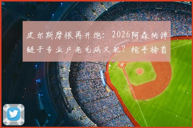 皮尔斯摩根再开炮：2026阿森纳掉链子专业户老毛病又犯？枪手榜首能坐稳吗深度分析