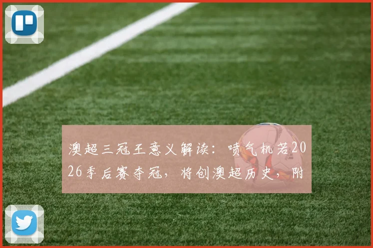 澳超三冠王意义解读：喷气机若2026季后赛夺冠，将创澳超历史，附季后赛赛程与对阵前瞻