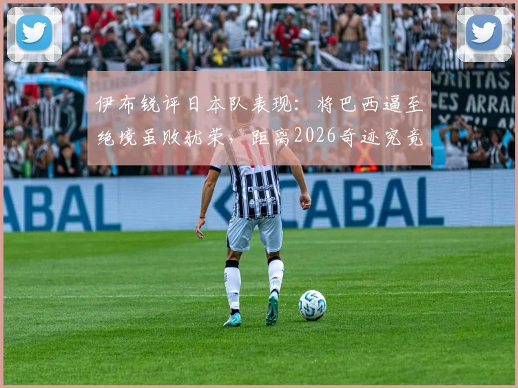 伊布锐评日本队表现：将巴西逼至绝境虽败犹荣，距离2026奇迹究竟差在哪一步？