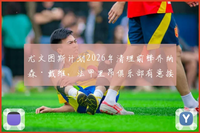 尤文图斯计划2026年清理前锋乔纳森·戴维，法甲里昂俱乐部有意接盘，戴维回归法甲可能性分析