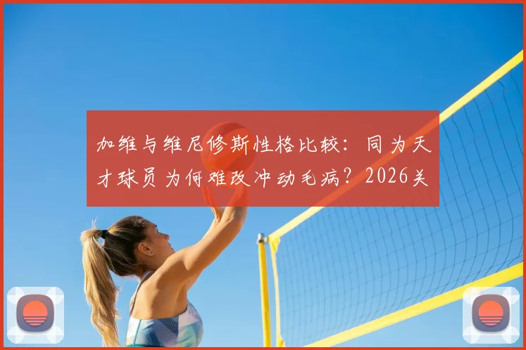 加维与维尼修斯性格比较：同为天才球员为何难改冲动毛病？2026关系解读
