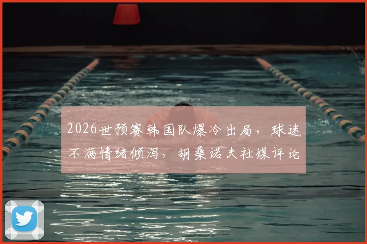 2026世预赛韩国队爆冷出局，球迷不满情绪倾泻，胡桑诺夫社媒评论区成“重灾区”