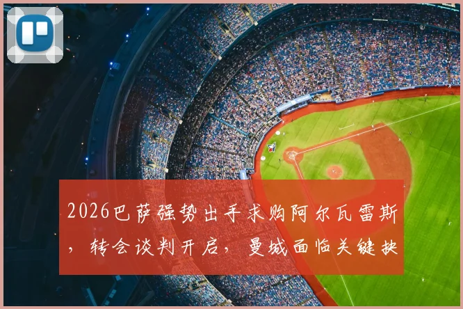 2026巴萨强势出手求购阿尔瓦雷斯，转会谈判开启，曼城面临关键抉择与替代者搜寻